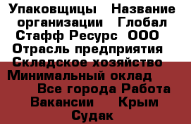 Упаковщицы › Название организации ­ Глобал Стафф Ресурс, ООО › Отрасль предприятия ­ Складское хозяйство › Минимальный оклад ­ 28 000 - Все города Работа » Вакансии   . Крым,Судак